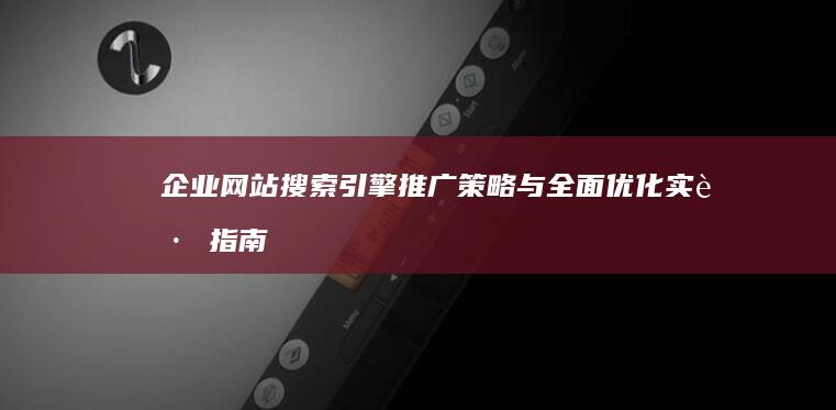 企业网站搜索引擎推广策略与全面优化实践指南